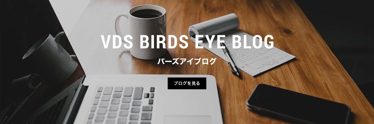 VDS BIRDS EYE BLOG バーズアイブログ